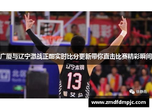 广厦与辽宁激战正酣实时比分更新带你直击比赛精彩瞬间
