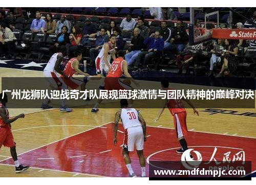 广州龙狮队迎战奇才队展现篮球激情与团队精神的巅峰对决