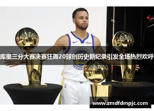 库里三分大赛决赛狂轰20球创历史新纪录引发全场热烈欢呼