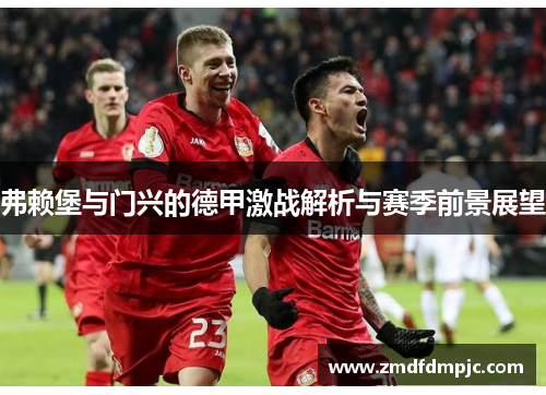 弗赖堡与门兴的德甲激战解析与赛季前景展望