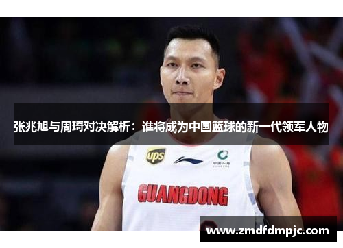 张兆旭与周琦对决解析：谁将成为中国篮球的新一代领军人物