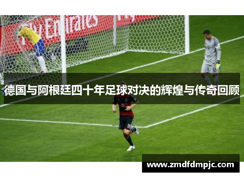 德国与阿根廷四十年足球对决的辉煌与传奇回顾