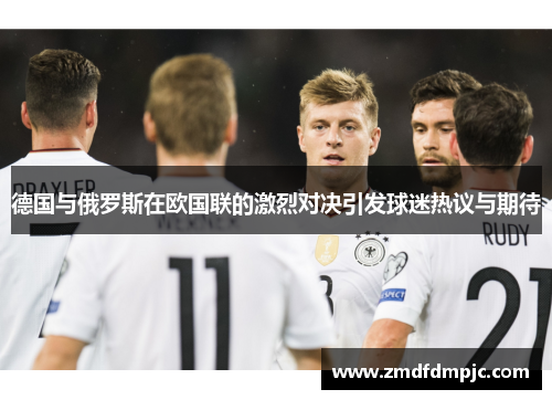 德国与俄罗斯在欧国联的激烈对决引发球迷热议与期待