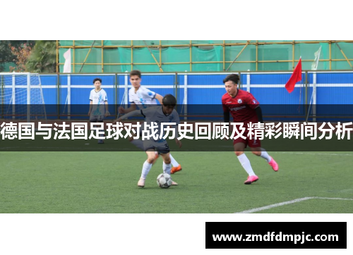 德国与法国足球对战历史回顾及精彩瞬间分析