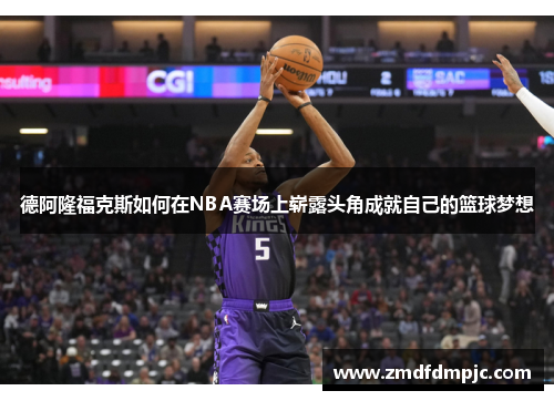 德阿隆福克斯如何在NBA赛场上崭露头角成就自己的篮球梦想