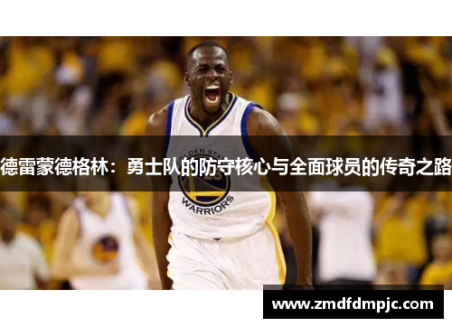 德雷蒙德格林：勇士队的防守核心与全面球员的传奇之路