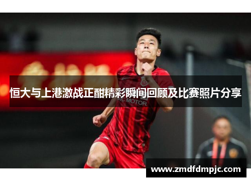 恒大与上港激战正酣精彩瞬间回顾及比赛照片分享