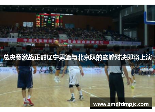 总决赛激战正酣辽宁男篮与北京队的巅峰对决即将上演