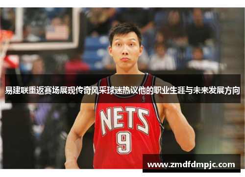 易建联重返赛场展现传奇风采球迷热议他的职业生涯与未来发展方向