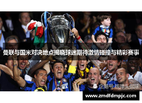 曼联与国米对决地点揭晓球迷期待激情碰撞与精彩赛事