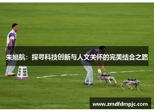 朱旭航：探寻科技创新与人文关怀的完美结合之路