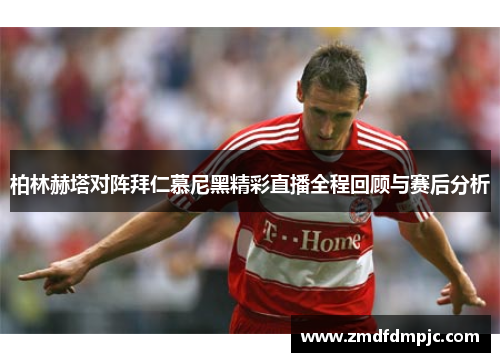 柏林赫塔对阵拜仁慕尼黑精彩直播全程回顾与赛后分析