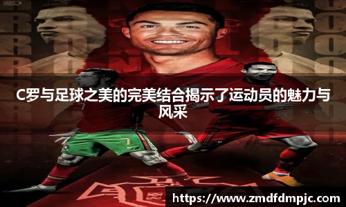 C罗与足球之美的完美结合揭示了运动员的魅力与风采
