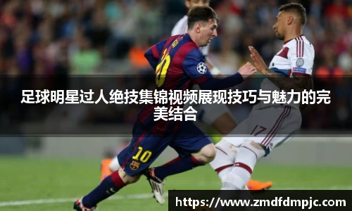 足球明星过人绝技集锦视频展现技巧与魅力的完美结合
